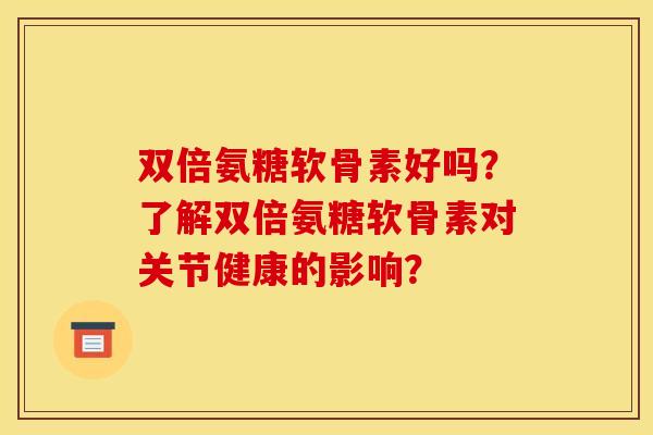 双倍氨糖软骨素好吗?了解双倍氨糖软骨素对关节健康的影响?-第1张图片-关节骑士 双倍氨糖软骨素好吗?了解双倍氨糖软骨素对关节健康的影响?-第1张图片-关节骑士
