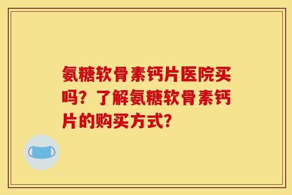 氨糖软骨素钙片医院买吗？了解氨糖软骨素钙片的购买方式？-第1张图片-关节骑士