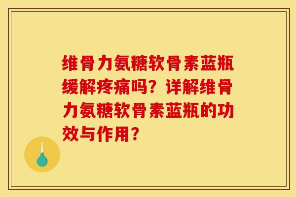 维骨力氨糖软骨素蓝瓶缓解疼痛吗？详解维骨力氨糖软骨素蓝瓶的功效与作用？