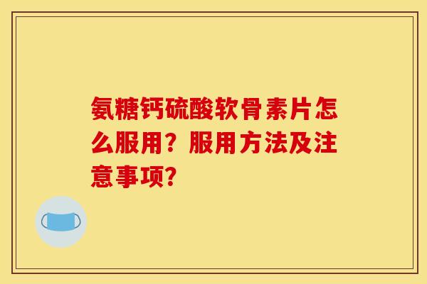氨糖钙硫酸软骨素片怎么服用？服用方法及注意事项？