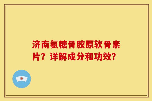 济南氨糖骨胶原软骨素片？详解成分和功效？