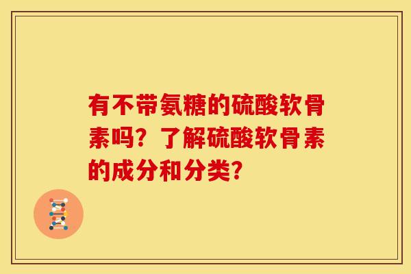 有不带氨糖的硫酸软骨素吗？了解硫酸软骨素的成分和分类？