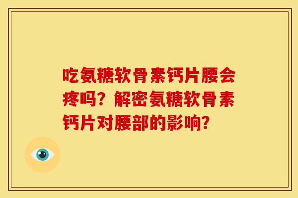 吃氨糖软骨素钙片腰会疼吗？解密氨糖软骨素钙片对腰部的影响？