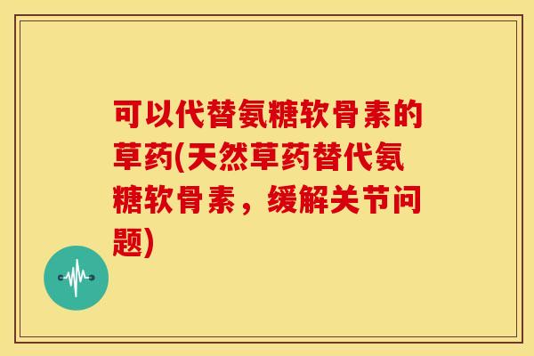 可以代替氨糖软骨素的草药(天然草药替代氨糖软骨素，缓解关节问题)-第1张图片-关节骑士