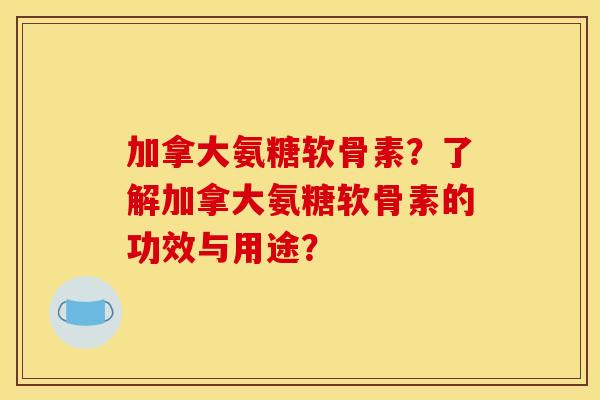 加拿大氨糖软骨素？了解加拿大氨糖软骨素的功效与用途？