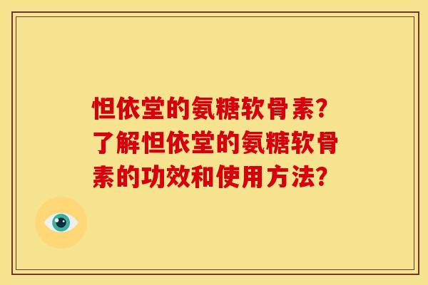 怛依堂的氨糖软骨素？了解怛依堂的氨糖软骨素的功效和使用方法？-第1张图片-关节骑士
