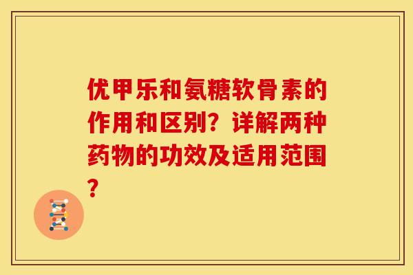 优甲乐和氨糖软骨素的作用和区别？详解两种药物的功效及适用范围？