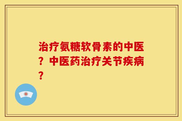 治疗氨糖软骨素的中医？中医药治疗关节疾病？-第1张图片-关节骑士