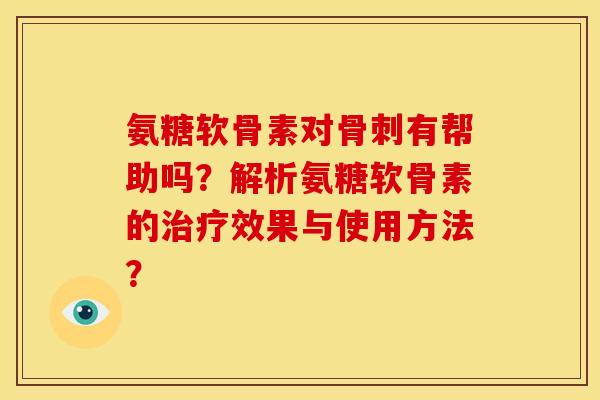 氨糖软骨素对骨刺有帮助吗？解析氨糖软骨素的治疗效果与使用方法？-第1张图片-关节骑士