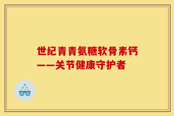 世纪青青氨糖软骨素钙——关节健康守护者-第1张图片-关节骑士 世纪青青氨糖软骨素钙——关节健康守护者-第1张图片-关节骑士