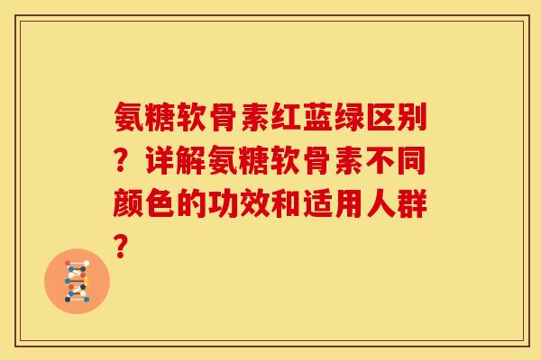 氨糖软骨素红蓝绿区别?详解氨糖软骨素不同颜色的功效和适用人群?-第1张图片-关节骑士 氨糖软骨素红蓝绿区别?详解氨糖软骨素不同颜色的功效和适用人群?-第1张图片-关节骑士