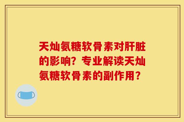 天灿氨糖软骨素对肝脏的影响？专业解读天灿氨糖软骨素的副作用？-第1张图片-关节骑士
