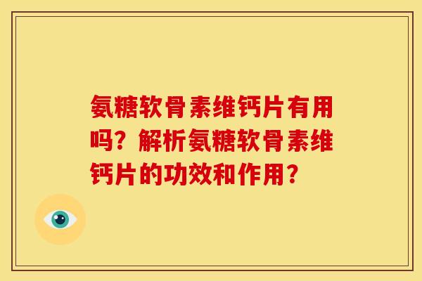 氨糖软骨素维钙片有用吗？解析氨糖软骨素维钙片的功效和作用？