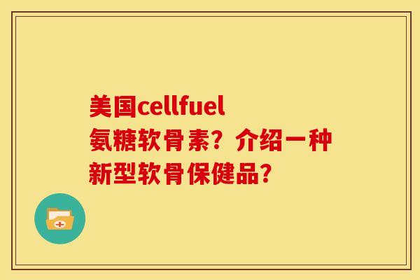 美国cellfuel氨糖软骨素？介绍一种新型软骨保健品？