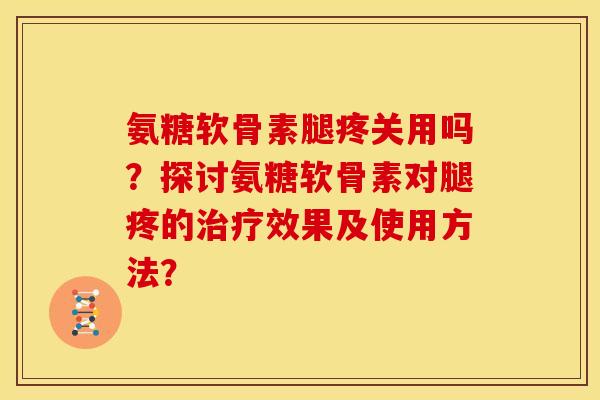 氨糖软骨素腿疼关用吗？探讨氨糖软骨素对腿疼的治疗效果及使用方法？