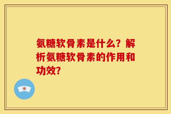 氨糖软骨素是什么?解析氨糖软骨素的作用和功效?-第1张图片-关节骑士 氨糖软骨素是什么?解析氨糖软骨素的作用和功效?-第1张图片-关节骑士