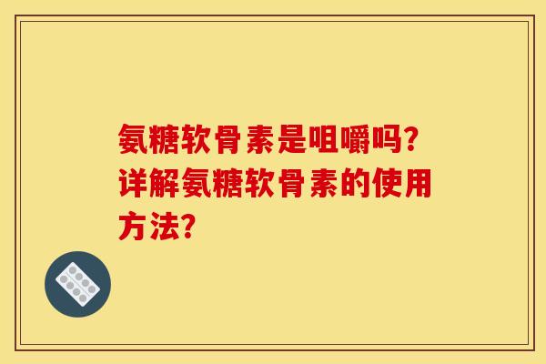 氨糖软骨素是咀嚼吗？详解氨糖软骨素的使用方法？