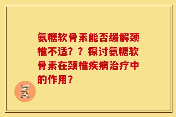 氨糖软骨素能否缓解颈椎不适??探讨氨糖软骨素在颈椎疾病治疗中的作用?-第1张图片-关节骑士 氨糖软骨素能否缓解颈椎不适??探讨氨糖软骨素在颈椎疾病治疗中的作用?-第1张图片-关节骑士