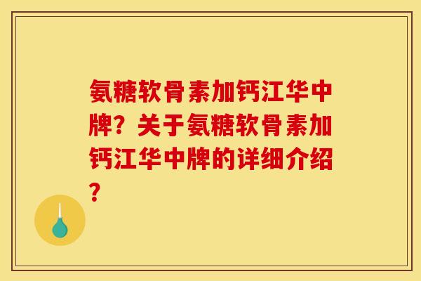 氨糖软骨素加钙江华中牌？关于氨糖软骨素加钙江华中牌的详细介绍？