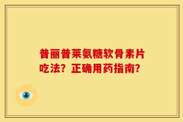普丽普莱氨糖软骨素片吃法?正确用药指南?-第1张图片-关节骑士 普丽普莱氨糖软骨素片吃法?正确用药指南?-第1张图片-关节骑士