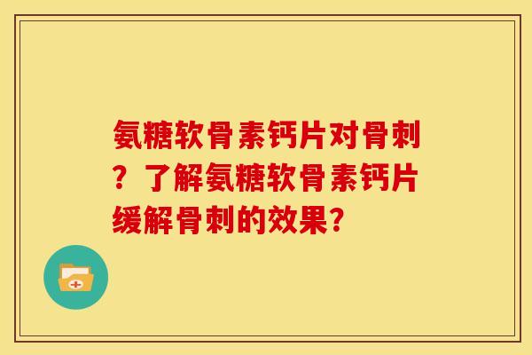 氨糖软骨素钙片对骨刺？了解氨糖软骨素钙片缓解骨刺的效果？