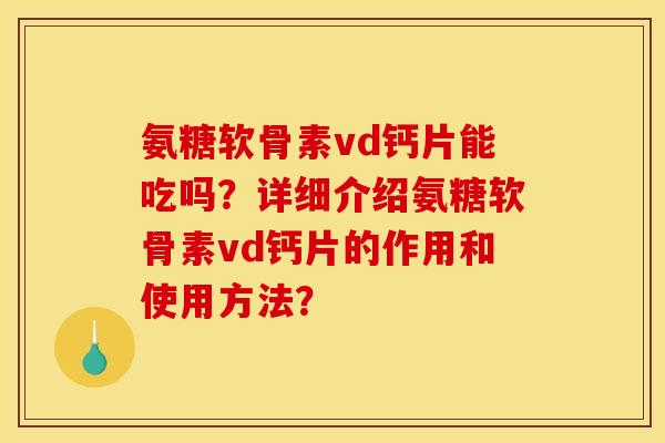 氨糖软骨素vd钙片能吃吗？详细介绍氨糖软骨素vd钙片的作用和使用方法？
