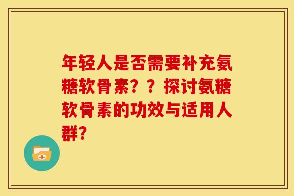 年轻人是否需要补充氨糖软骨素？？探讨氨糖软骨素的功效与适用人群？-第1张图片-关节骑士