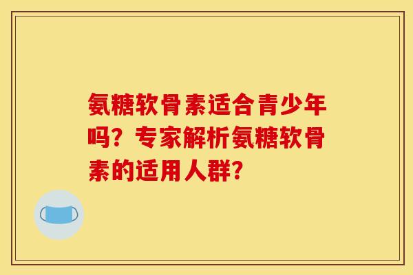 氨糖软骨素适合青少年吗？专家解析氨糖软骨素的适用人群？-第1张图片-关节骑士