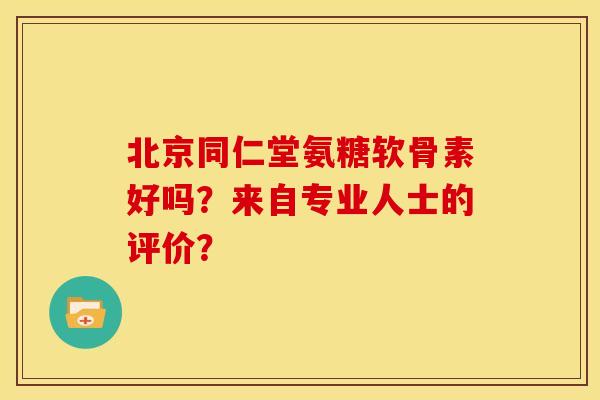 北京同仁堂氨糖软骨素好吗？来自专业人士的评价？
