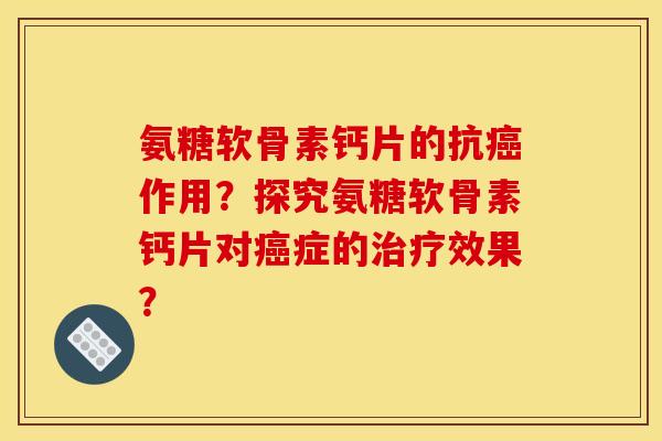 氨糖软骨素钙片的抗癌作用？探究氨糖软骨素钙片对癌症的治疗效果？