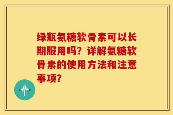绿瓶氨糖软骨素可以长期服用吗？详解氨糖软骨素的使用方法和注意事项？