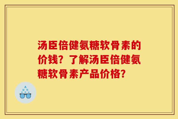 汤臣倍健氨糖软骨素的价钱？了解汤臣倍健氨糖软骨素产品价格？