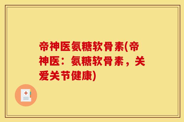 帝神医氨糖软骨素(帝神医：氨糖软骨素，关爱关节健康)