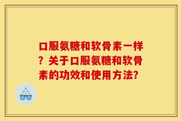 口服氨糖和软骨素一样？关于口服氨糖和软骨素的功效和使用方法？