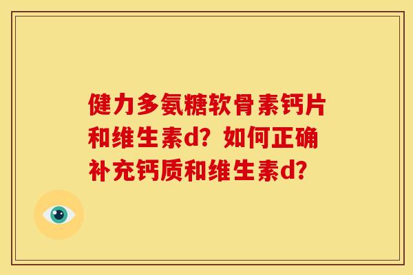 健力多氨糖软骨素钙片和维生素d?如何正确补充钙质和维生素d?-第1张图片-关节骑士 健力多氨糖软骨素钙片和维生素d?如何正确补充钙质和维生素d?-第1张图片-关节骑士