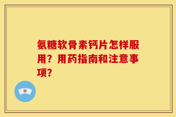 氨糖软骨素钙片怎样服用？用药指南和注意事项？