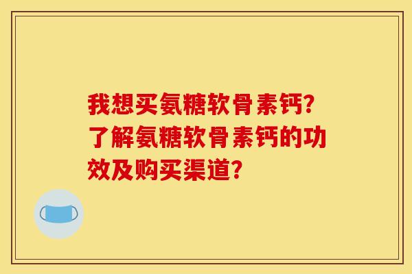 我想买氨糖软骨素钙？了解氨糖软骨素钙的功效及购买渠道？-第1张图片-关节骑士