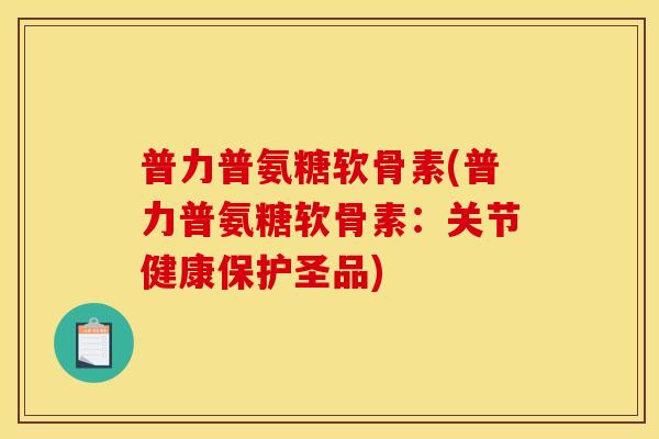 普力普氨糖软骨素(普力普氨糖软骨素：关节健康保护圣品)