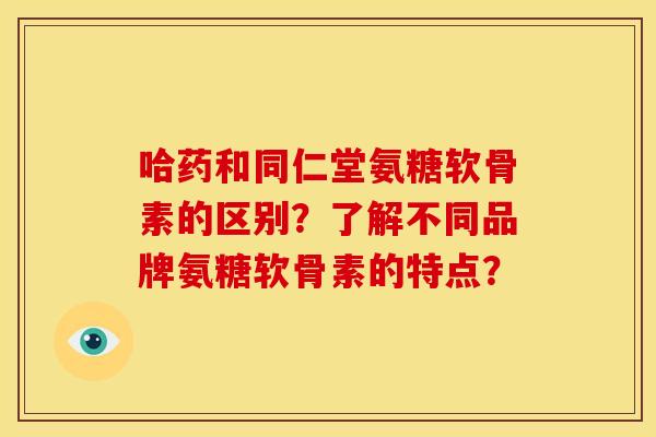 哈药和同仁堂氨糖软骨素的区别？了解不同品牌氨糖软骨素的特点？