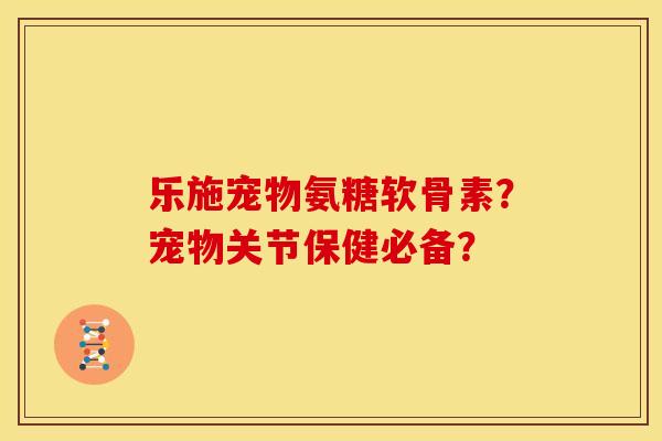乐施宠物氨糖软骨素?宠物关节保健必备?-第1张图片-关节骑士 乐施宠物氨糖软骨素?宠物关节保健必备?-第1张图片-关节骑士