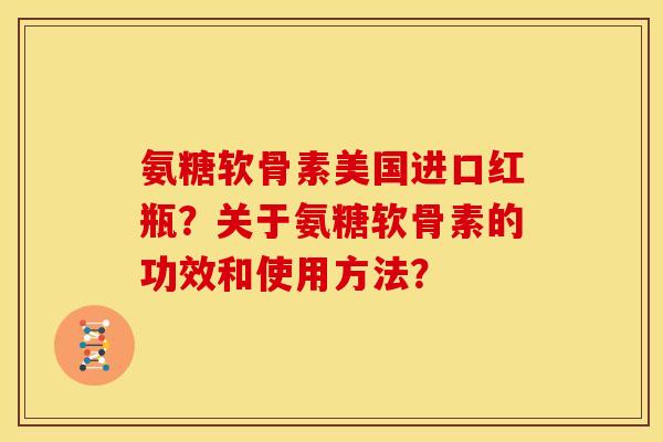 氨糖软骨素美国进口红瓶？关于氨糖软骨素的功效和使用方法？