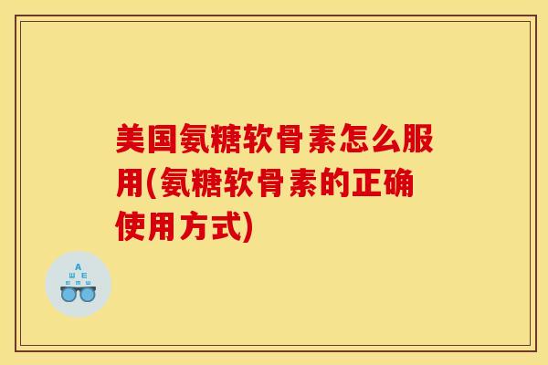 美国氨糖软骨素怎么服用(氨糖软骨素的正确使用方式)