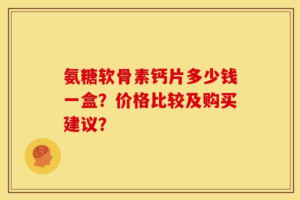 氨糖软骨素钙片多少钱一盒？价格比较及购买建议？