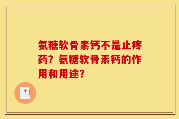 氨糖软骨素钙不是止疼药？氨糖软骨素钙的作用和用途？-第1张图片-关节骑士