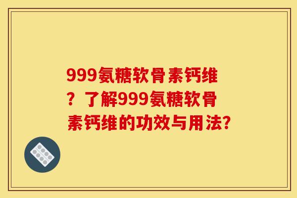 999氨糖软骨素钙维？了解999氨糖软骨素钙维的功效与用法？