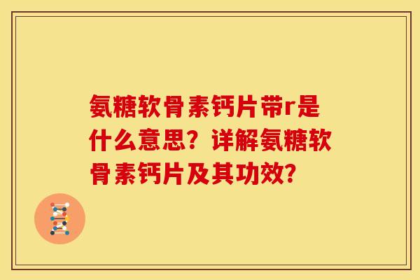 氨糖软骨素钙片带r是什么意思？详解氨糖软骨素钙片及其功效？