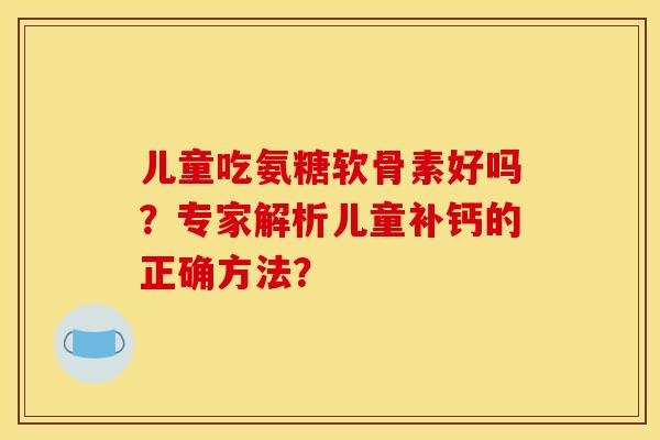 儿童吃氨糖软骨素好吗?专家解析儿童补钙的正确方法?-第1张图片-关节骑士 儿童吃氨糖软骨素好吗?专家解析儿童补钙的正确方法?-第1张图片-关节骑士