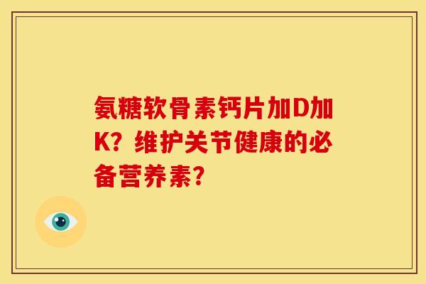 氨糖软骨素钙片加D加K？维护关节健康的必备营养素？