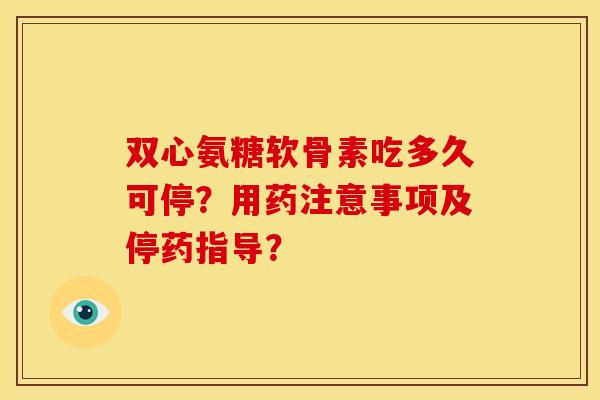 双心氨糖软骨素吃多久可停?用药注意事项及停药指导?-第1张图片-关节骑士 双心氨糖软骨素吃多久可停?用药注意事项及停药指导?-第1张图片-关节骑士