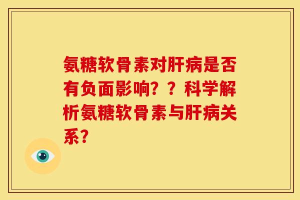 氨糖软骨素对肝病是否有负面影响？？科学解析氨糖软骨素与肝病关系？